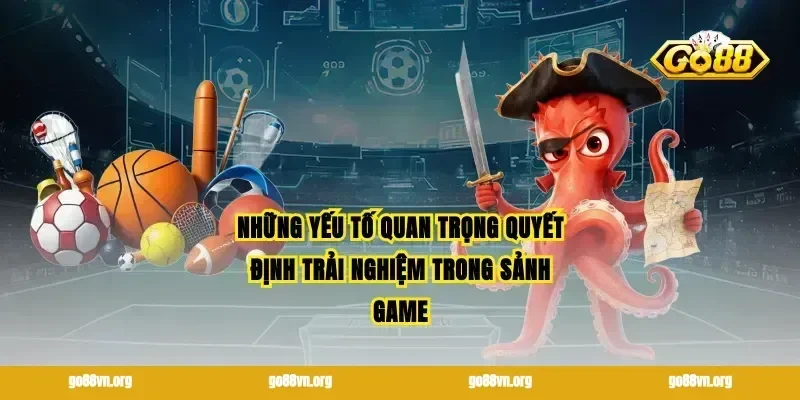 Những yếu tố quan trọng quyết định trải nghiệm trong sảnh game