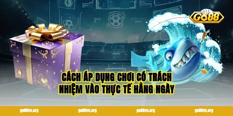 Cách áp dụng chơi có trách nhiệm vào thực tế hằng ngày