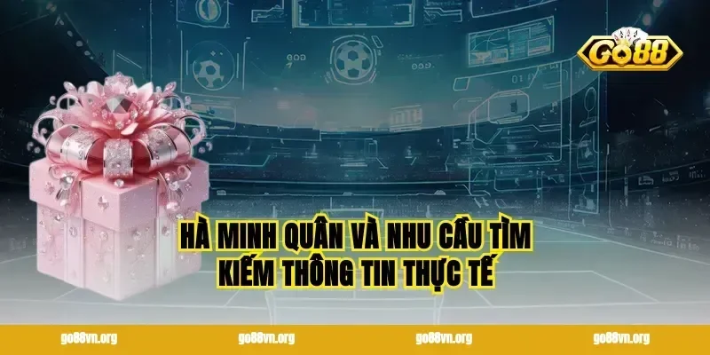Hà Minh Quân và nhu cầu tìm kiếm thông tin thực tế