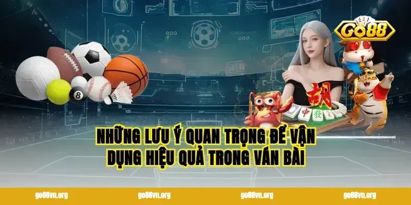 Những lưu ý quan trọng để vận dụng hiệu quả trong ván bài