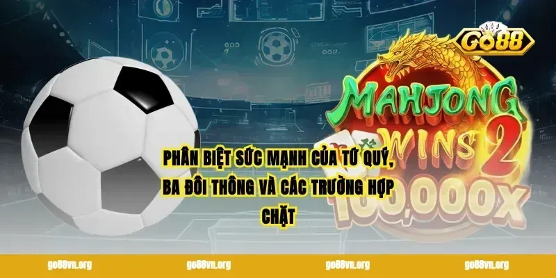 Phân biệt sức mạnh của tứ quý, ba đôi thông và các trường hợp chặt